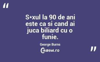 S*xul la 90 de ani este ca si cand ai juca biliard cu o funie. George Burns...