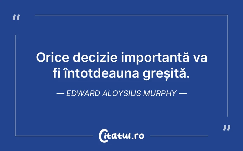 Orice decizie importantă va fi întotdeauna greșită. Edward Aloysius Murphy