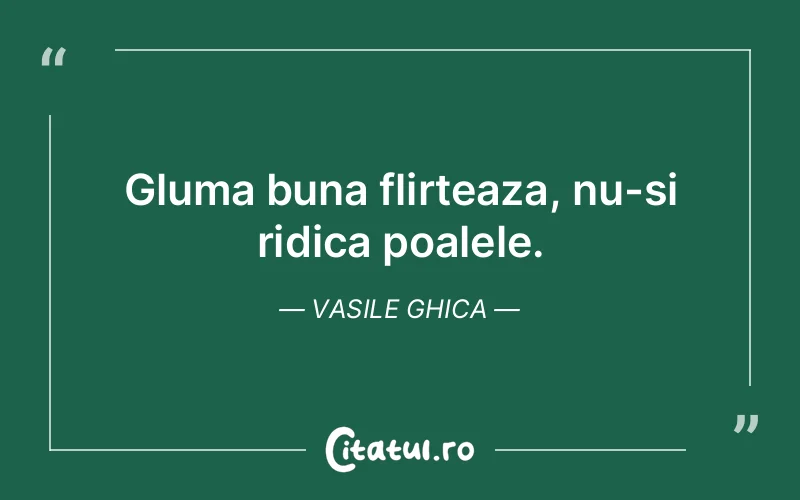 Gluma buna flirteaza, nu-si ridica poalele. Vasile Ghica