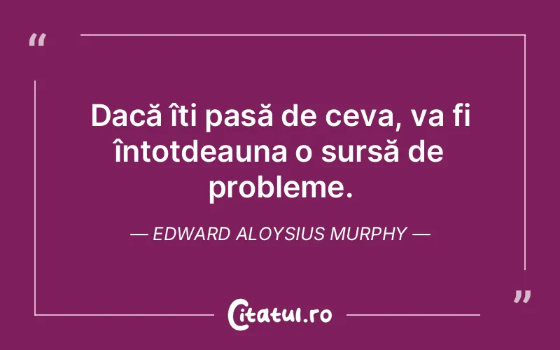 Dacă îți pasă de ceva, va fi întotdeauna o sursă de probleme. Edward Aloysius Murphy