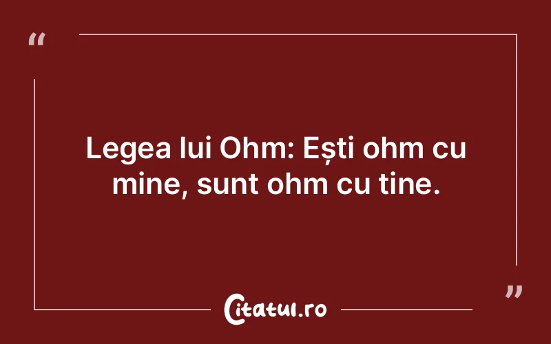 Legea lui Ohm: Ești ohm cu mine, sunt ohm cu tine.