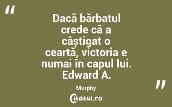 Dacă bărbatul crede că a câștigat o ceartă, victoria e numai în capul lui. Edward A. Murphy...