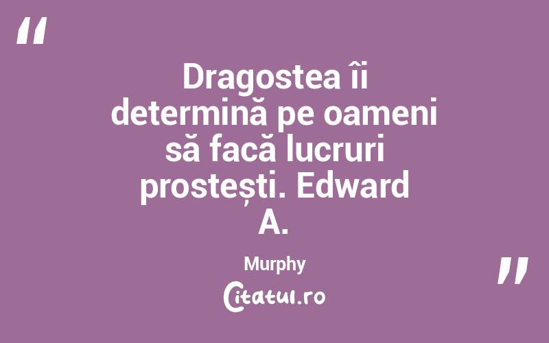 Dragostea îi determină pe oameni să facă lucruri prostești. Edward A. Murphy