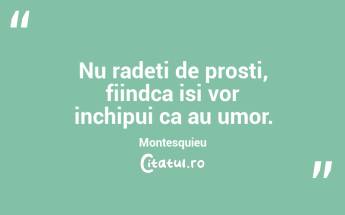 Nu radeti de prosti, fiindca isi vor inchipui ca au umor. Montesquieu...