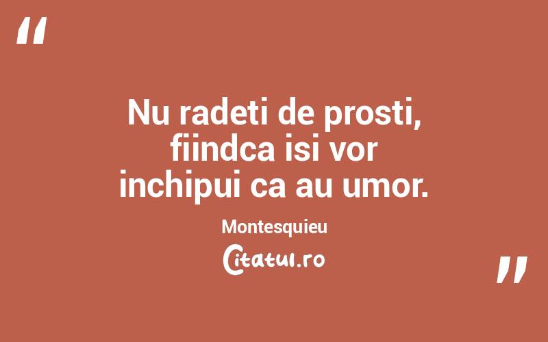 Nu radeti de prosti, fiindca isi vor inchipui ca au umor. Montesquieu