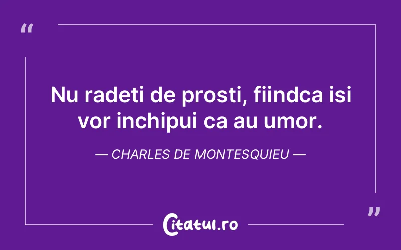 Nu radeti de prosti, fiindca isi vor inchipui ca au umor. Charles de Montesquieu
