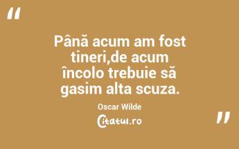Până acum am fost tineri,de acum încolo trebuie să gasim alta scuza. Oscar Wilde...
