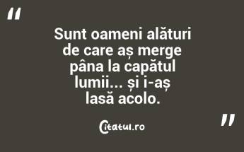 Sunt oameni alături de care aș merge pâna la capătul lumii... și i-aș lasă acolo....