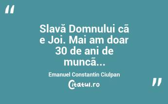 Slavă Domnului cã e Joi. Mai am doar 30 de ani de muncã...Emanuel Constantin Ciulpan...