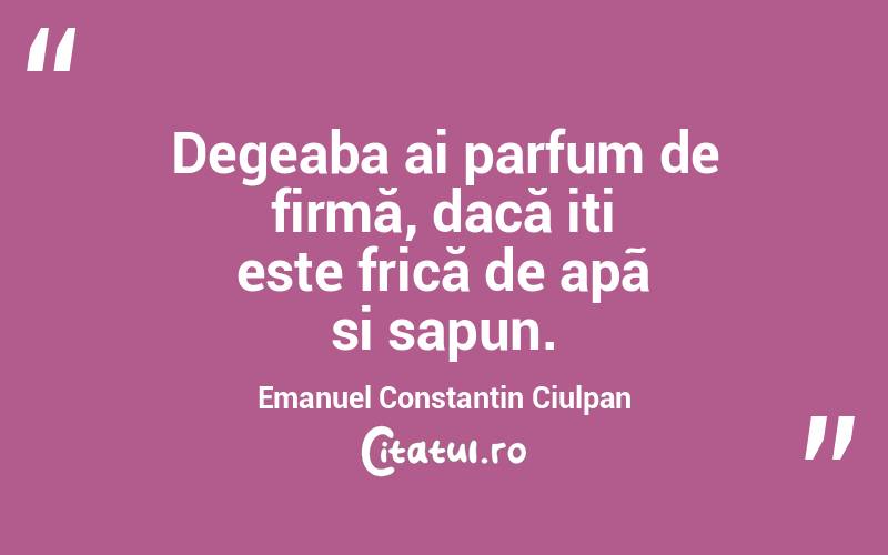 Degeaba ai parfum de firmă, dacă iti este frică de apã si sapun. Emanuel Constantin Ciulpan