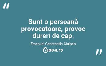 Sunt o persoană provocatoare, provoc dureri de cap. Emanuel Constantin Ciulpan...