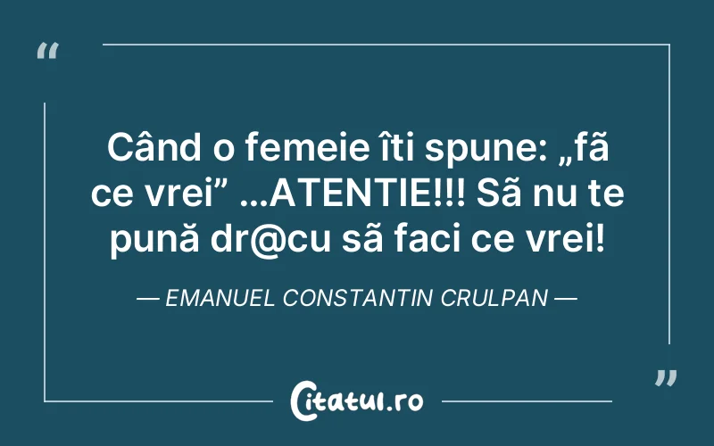 Când o femeie îti spune: „fã ce vrei” …ATENTIE!!! Sã nu te pună dr@cu sã faci ce vrei! Emanuel Constantin Crulpan