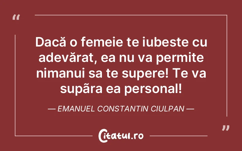 Dacă o femeie te iubeste cu adevărat, ea nu va permite nimanui sa te supere! Te va supãra ea personal! Emanuel Constantin Ciulpan
