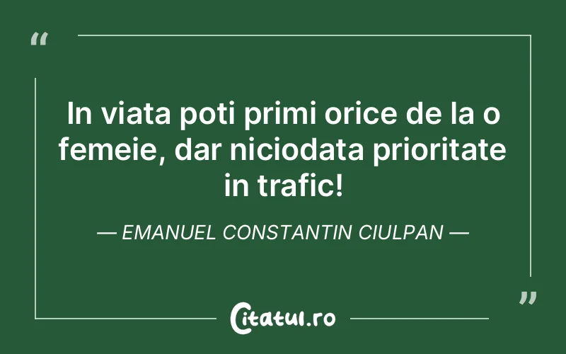 In viata poti primi orice de la o femeie, dar niciodata prioritate in trafic! Emanuel Constantin Ciulpan