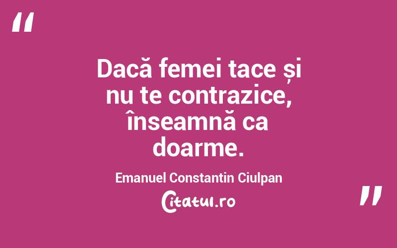 Dacă femei tace și nu te contrazice, înseamnă ca doarme. Emanuel Constantin Ciulpan 