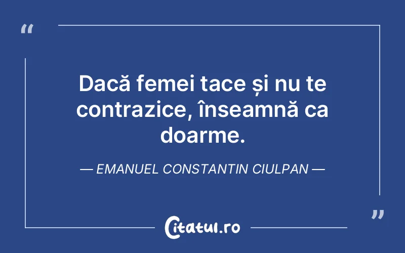 Dacă femei tace și nu te contrazice, înseamnă ca doarme. Emanuel Constantin Ciulpan