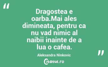 Dragostea e oarba.Mai ales dimineata, pentru ca nu vad nimic al naibii inainte de a lua o cafea. Aleksandra Ninkovic...