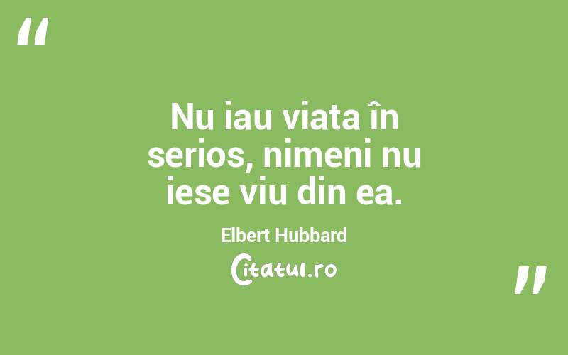 Nu iau viața în serios, nimeni nu iese viu din ea. Elbert Hubbard