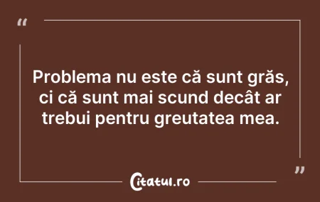 Citeste si: Problema nu este că sunt grăs, ci că sun...