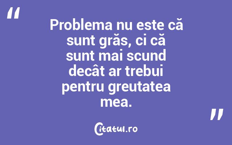 Problema nu este că sunt grăs, ci că sunt mai scund decât ar trebui pentru greutatea mea.