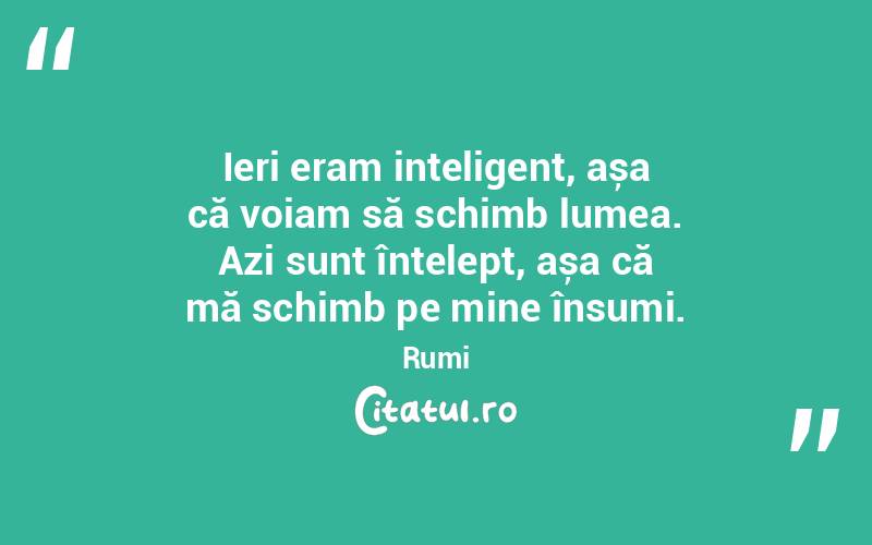 Ieri eram inteligent, așa că voiam să schimb lumea. Azi sunt înțelept, așa că mă schimb pe mine însumi. Rumi