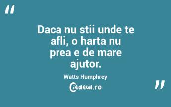 Daca nu stii unde te afli, o harta nu prea e de mare ajutor. Watts Humphrey...