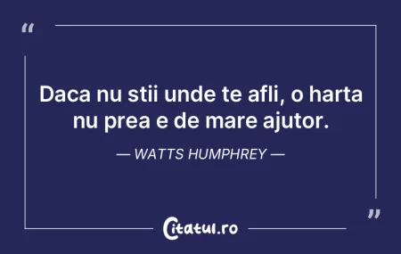 Daca nu stii unde te afli, o harta nu pr...