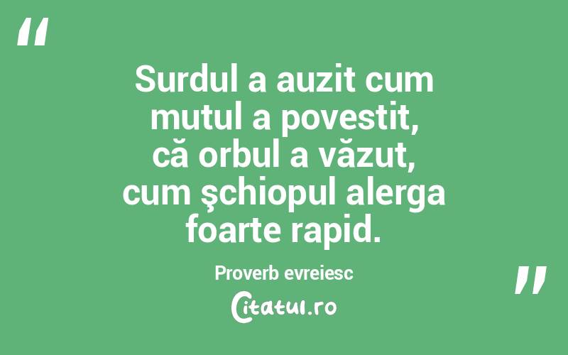 Surdul a auzit cum mutul a povestit, că orbul a văzut, cum şchiopul alerga foarte rapid. Proverb evreiesc