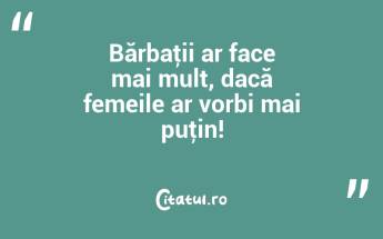 Bărbaţii ar face mai mult, dacă femeile ar vorbi mai puţin!...