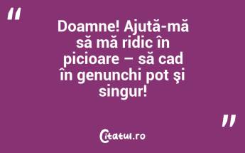 Doamne! Ajută-mă să mă ridic în picioare – să cad în genunchi pot şi singur!...