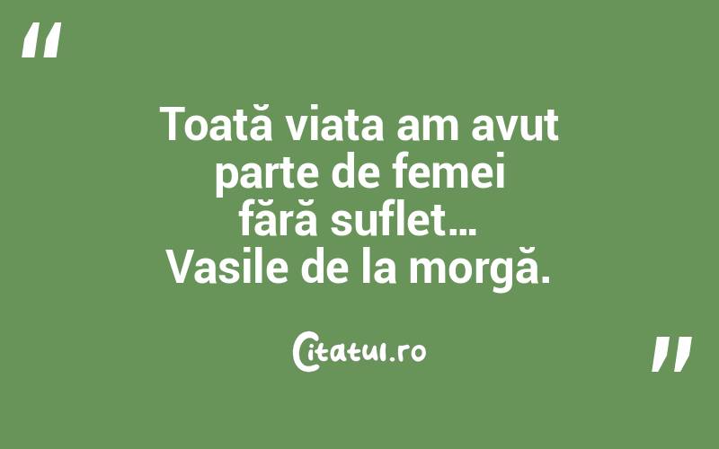 Toată viața am avut parte de femei fără suflet… Vasile de la morgă.