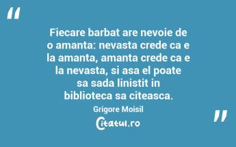 Fiecare barbat are nevoie de o amanta: nevasta crede ca e la amanta, amanta crede ca e la nevasta, si asa el poate sa sada linistit in biblioteca sa citeasca. Grigore Moisil...