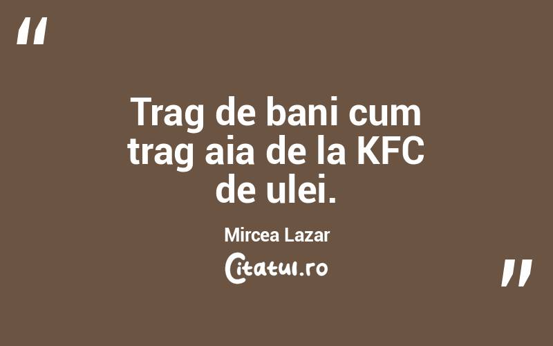 Trag de bani cum trag aia de la KFC de ulei. Mircea Lazar
