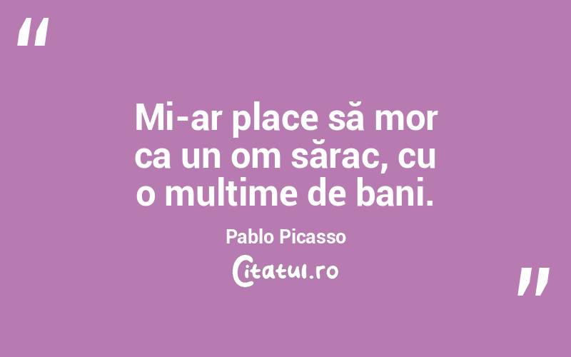 Mi-ar place să mor ca un om sărac, cu o mulțime de bani. Pablo Picasso