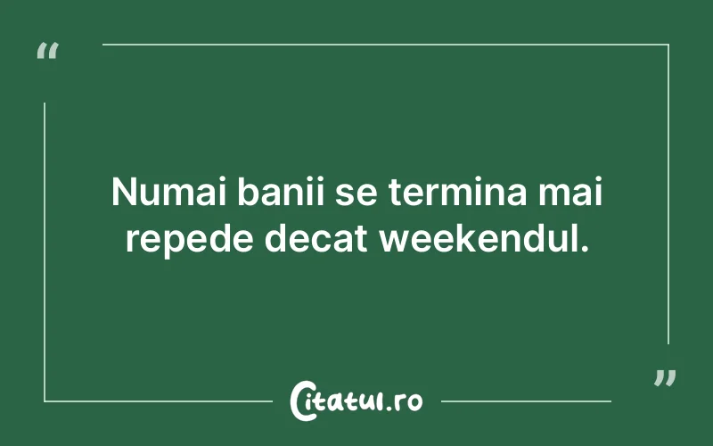 Numai banii se termina mai repede decat weekendul.
