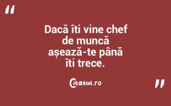 Dacă îți vine chef de muncă așează... Dacă îți vine chef de muncă așează...