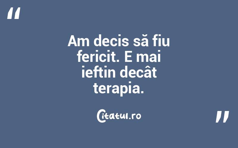 Am decis să fiu fericit. E mai ieftin decât terapia.