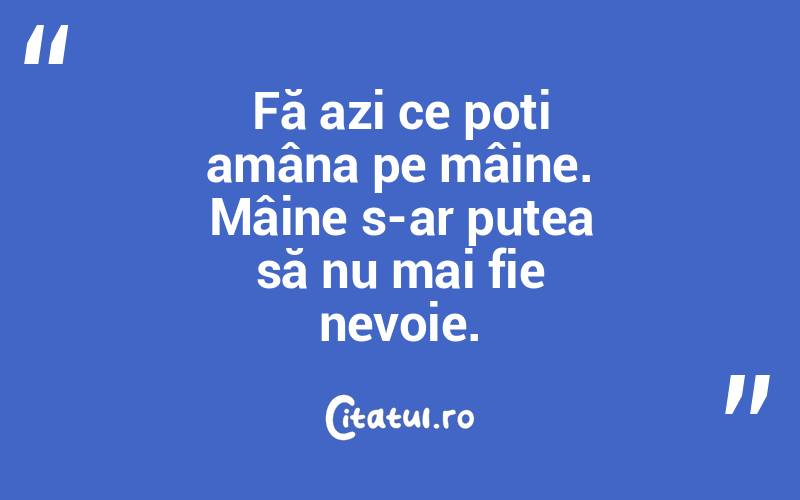 Fă azi ce poți amâna pe mâine. Mâine s-ar putea să nu mai fie nevoie.