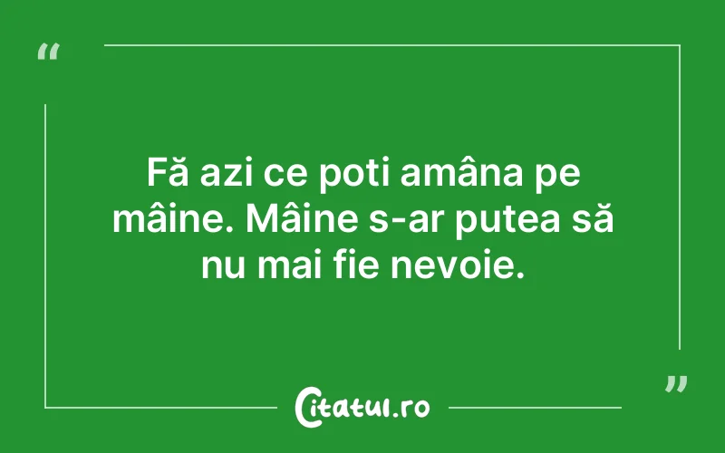Fă azi ce poți amâna pe mâine. Mâine s-ar putea să nu mai fie nevoie.