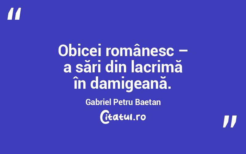 Obicei românesc – a sări din lacrimă în damigeană. Gabriel Petru Baetan 