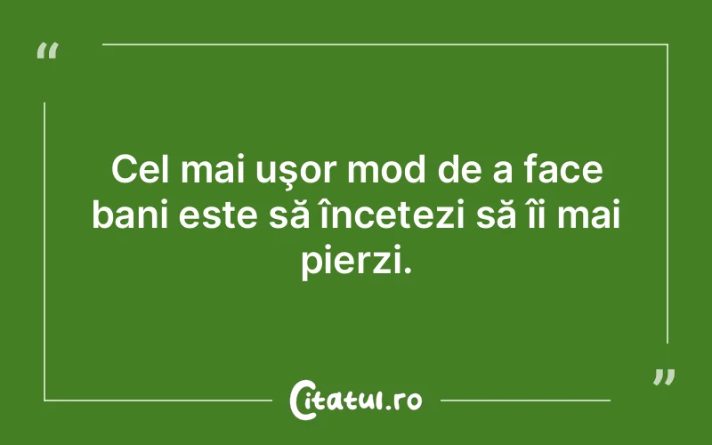 Cel mai uşor mod de a face bani este să încetezi să îi mai pierzi.