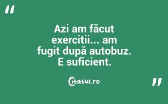 Azi am făcut exerciții... am fugit după autobuz. E suficient....