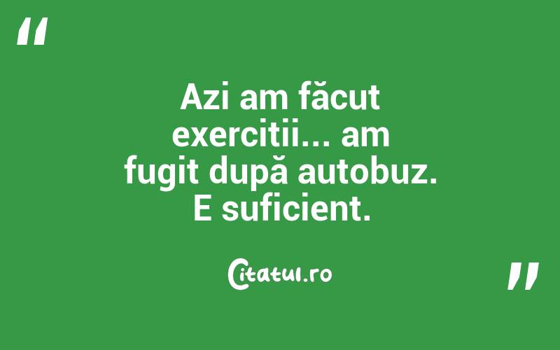 Azi am făcut exerciții... am fugit după autobuz. E suficient.