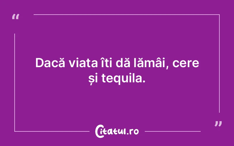 Dacă viața îți dă lămâi, cere și tequila.