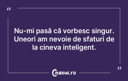 Nu-mi pasă că vorbesc singur. Uneori a...