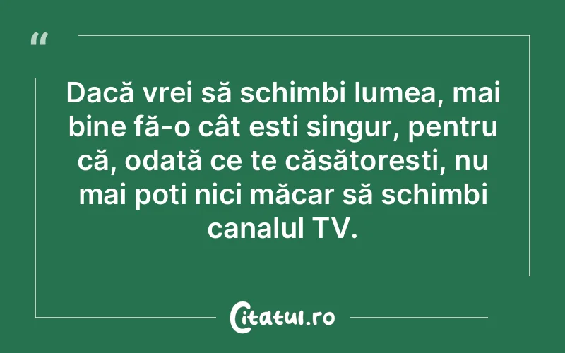 Dacă vrei să schimbi lumea, mai bine fă-o cât ești singur, pentru că, odată ce te căsătorești, nu mai poți nici măcar să schimbi canalul TV.
