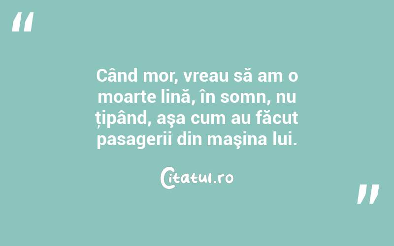 Când mor, vreau să am o moarte lină, în somn, nu ţipând, aşa cum au făcut pasagerii din maşina lui.