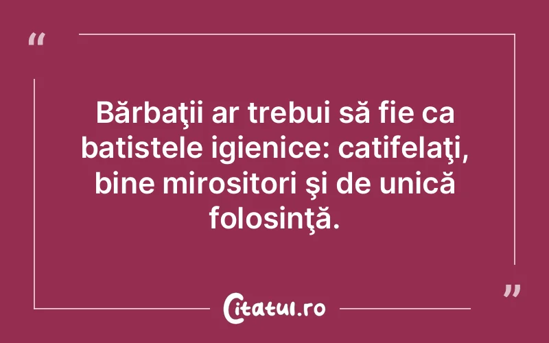 Bărbaţii ar trebui să fie ca batistele igienice: catifelaţi, bine mirositori şi de unică folosinţă.