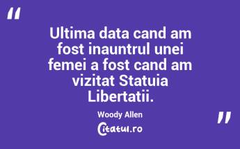 Ultima data cand am fost inauntrul unei femei a fost cand am vizitat Statuia Libertatii. Woody Allen...