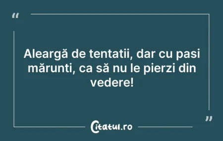 Citeste si: Aleargă de tentații, dar cu pași mărunți...